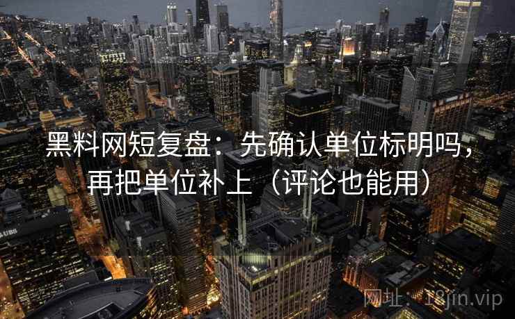 黑料网短复盘：先确认单位标明吗，再把单位补上（评论也能用）