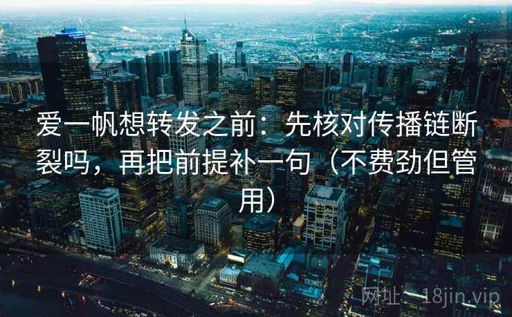 爱一帆想转发之前:先核对传播链断裂吗,再把前提补一句(不费劲但管用) 爱一帆想转发之前:先核对传播链断裂吗,再把前提补一句(不费劲但管用)