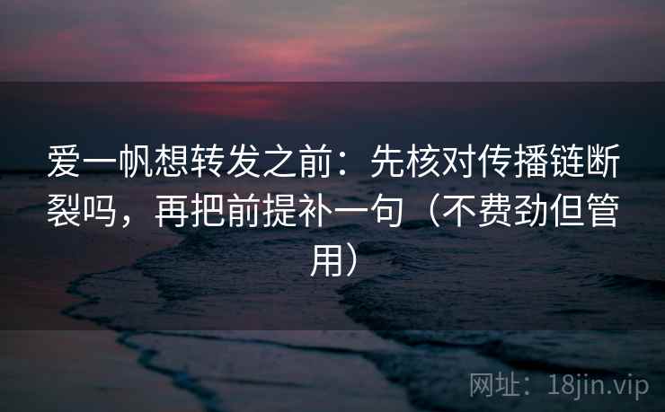 爱一帆想转发之前:先核对传播链断裂吗,再把前提补一句(不费劲但管用) 爱一帆想转发之前:先核对传播链断裂吗,再把前提补一句(不费劲但管用)