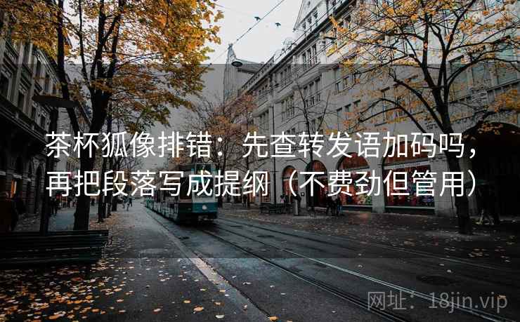 茶杯狐像排错:先查转发语加码吗,再把段落写成提纲(不费劲但管用) 茶杯狐像排错:先查转发语加码吗,再把段落写成提纲(不费劲但管用)