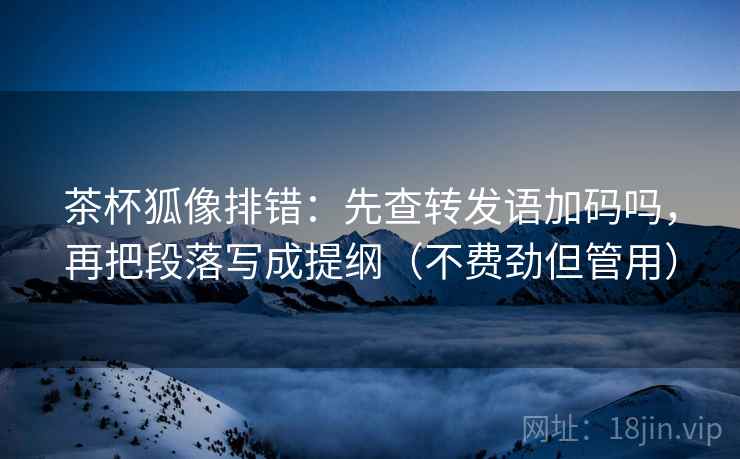 茶杯狐像排错:先查转发语加码吗,再把段落写成提纲(不费劲但管用) 茶杯狐像排错:先查转发语加码吗,再把段落写成提纲(不费劲但管用)