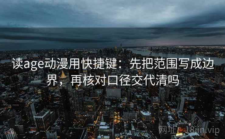 读age动漫用快捷键:先把范围写成边界,再核对口径交代清吗 读age动漫用快捷键:先把范围写成边界,再核对口径交代清吗