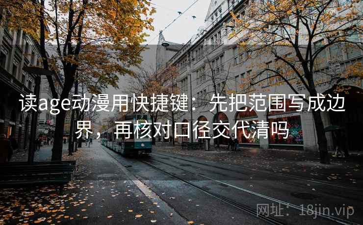 读age动漫用快捷键:先把范围写成边界,再核对口径交代清吗 读age动漫用快捷键:先把范围写成边界,再核对口径交代清吗