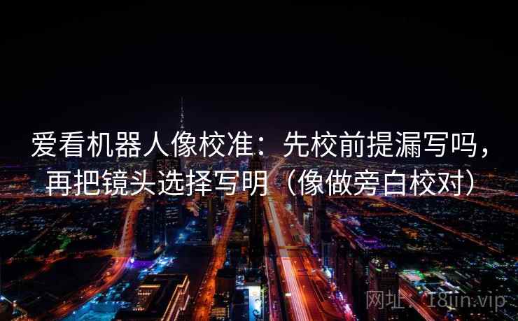 爱看机器人像校准:先校前提漏写吗,再把镜头选择写明(像做旁白校对) 爱看机器人像校准:先校前提漏写吗,再把镜头选择写明(像做旁白校对)