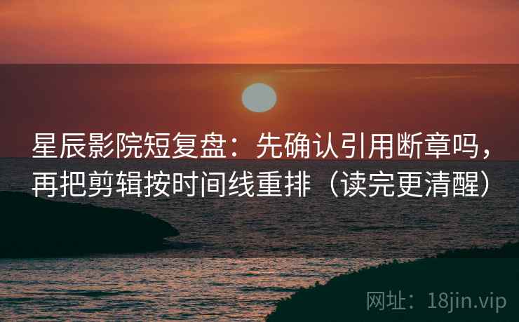 星辰影院短复盘:先确认引用断章吗,再把剪辑按时间线重排(读完更清醒) 星辰影院短复盘:先确认引用断章吗,再把剪辑按时间线重排(读完更清醒)