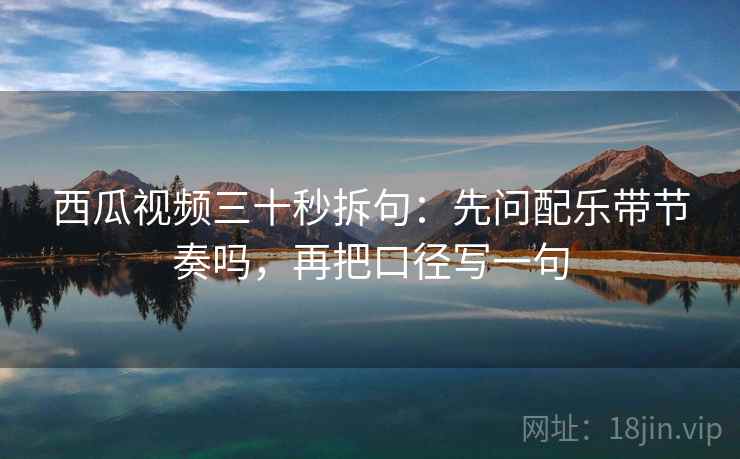 西瓜视频三十秒拆句:先问配乐带节奏吗,再把口径写一句 西瓜视频三十秒拆句:先问配乐带节奏吗,再把口径写一句