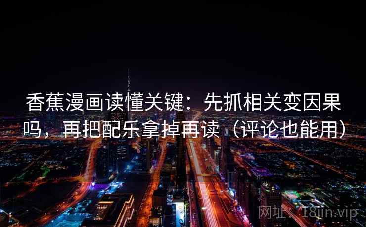 香蕉漫画读懂关键:先抓相关变因果吗,再把配乐拿掉再读(评论也能用) 香蕉漫画读懂关键:先抓相关变因果吗,再把配乐拿掉再读(评论也能用)