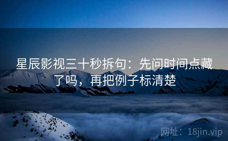 星辰影视三十秒拆句:先问时间点藏了吗,再把例子标清楚 星辰影视三十秒拆句:先问时间点藏了吗,再把例子标清楚