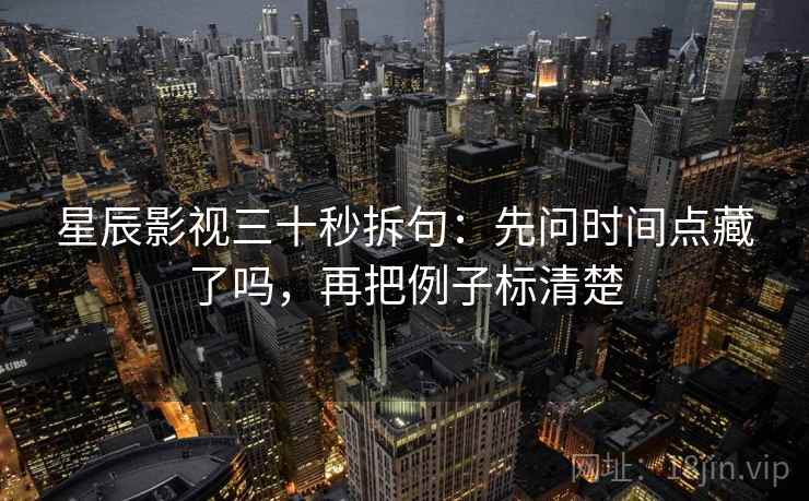 星辰影视三十秒拆句:先问时间点藏了吗,再把例子标清楚 星辰影视三十秒拆句:先问时间点藏了吗,再把例子标清楚