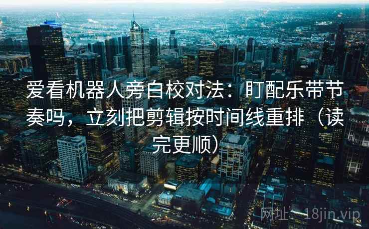爱看机器人旁白校对法：盯配乐带节奏吗，立刻把剪辑按时间线重排（读完更顺）