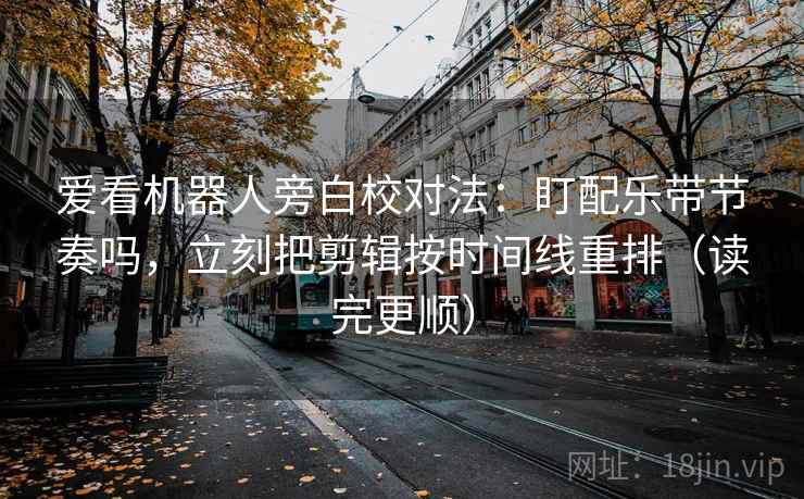 爱看机器人旁白校对法：盯配乐带节奏吗，立刻把剪辑按时间线重排（读完更顺）