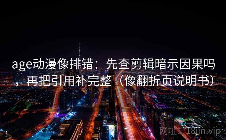 age动漫像排错:先查剪辑暗示因果吗,再把引用补完整(像翻折页说明书) age动漫像排错:先查剪辑暗示因果吗,再把引用补完整(像翻折页说明书)