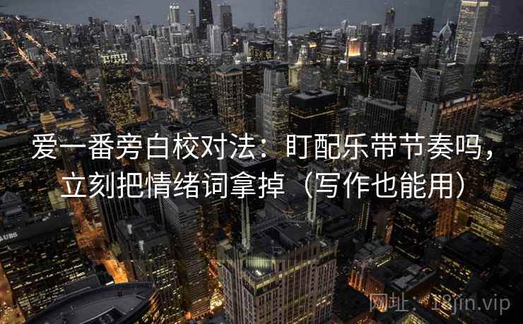 爱一番旁白校对法:盯配乐带节奏吗,立刻把情绪词拿掉(写作也能用) 爱一番旁白校对法:盯配乐带节奏吗,立刻把情绪词拿掉(写作也能用)