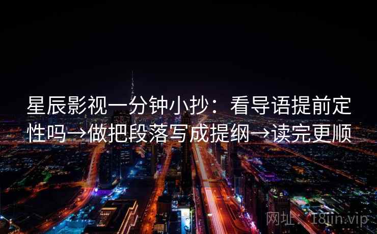 星辰影视一分钟小抄:看导语提前定性吗→做把段落写成提纲→读完更顺 星辰影视一分钟小抄:看导语提前定性吗→做把段落写成提纲→读完更顺