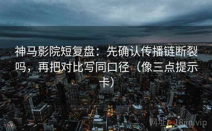 神马影院短复盘:先确认传播链断裂吗,再把对比写同口径(像三点提示卡) 神马影院短复盘:先确认传播链断裂吗,再把对比写同口径(像三点提示卡)