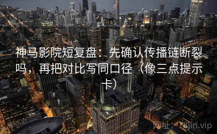 神马影院短复盘:先确认传播链断裂吗,再把对比写同口径(像三点提示卡) 神马影院短复盘:先确认传播链断裂吗,再把对比写同口径(像三点提示卡)