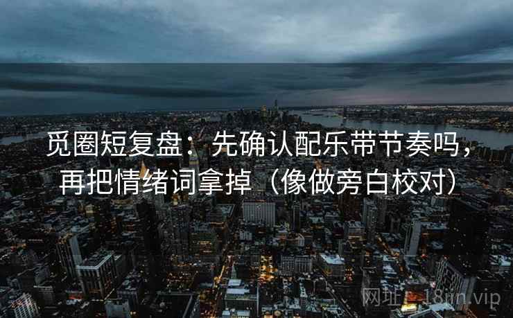 觅圈短复盘:先确认配乐带节奏吗,再把情绪词拿掉(像做旁白校对) 觅圈短复盘:先确认配乐带节奏吗,再把情绪词拿掉(像做旁白校对)