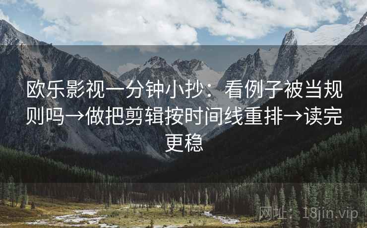 欧乐影视一分钟小抄:看例子被当规则吗→做把剪辑按时间线重排→读完更稳 欧乐影视一分钟小抄:看例子被当规则吗→做把剪辑按时间线重排→读完更稳
