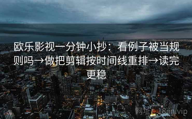 欧乐影视一分钟小抄:看例子被当规则吗→做把剪辑按时间线重排→读完更稳 欧乐影视一分钟小抄:看例子被当规则吗→做把剪辑按时间线重排→读完更稳