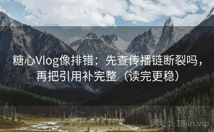 糖心Vlog像排错:先查传播链断裂吗,再把引用补完整(读完更稳) 糖心Vlog像排错:先查传播链断裂吗,再把引用补完整(读完更稳)