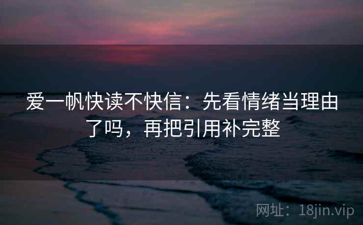爱一帆快读不快信:先看情绪当理由了吗,再把引用补完整 爱一帆快读不快信:先看情绪当理由了吗,再把引用补完整