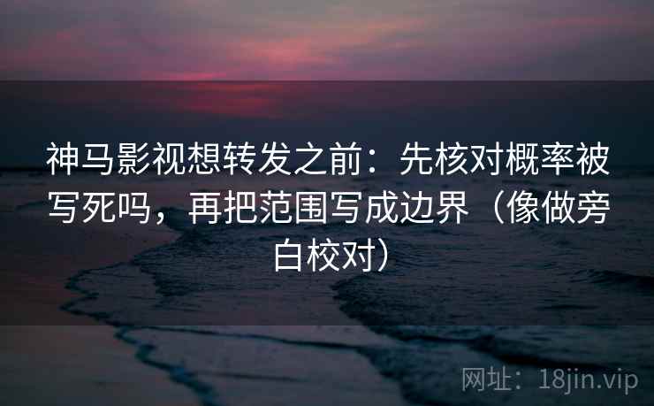 神马影视想转发之前:先核对概率被写死吗,再把范围写成边界(像做旁白校对) 神马影视想转发之前:先核对概率被写死吗,再把范围写成边界(像做旁白校对)