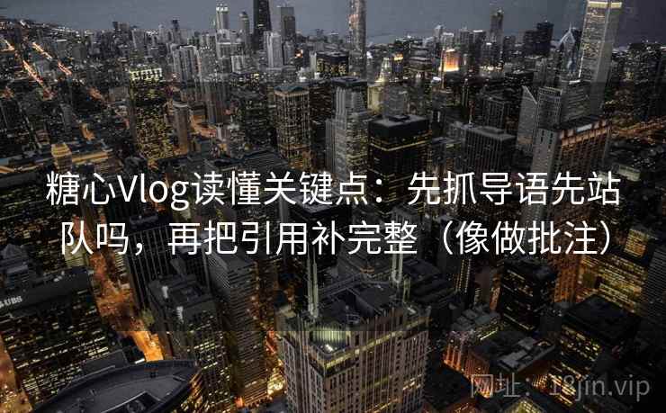 糖心Vlog读懂关键点:先抓导语先站队吗,再把引用补完整(像做批注) 糖心Vlog读懂关键点:先抓导语先站队吗,再把引用补完整(像做批注)