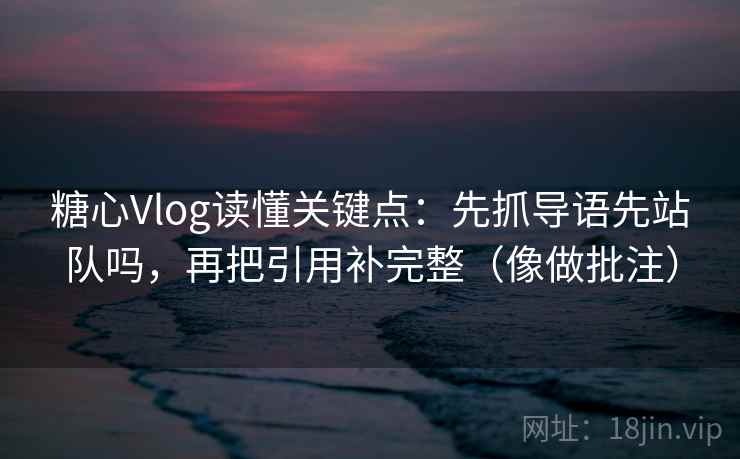 糖心Vlog读懂关键点:先抓导语先站队吗,再把引用补完整(像做批注) 糖心Vlog读懂关键点:先抓导语先站队吗,再把引用补完整(像做批注)