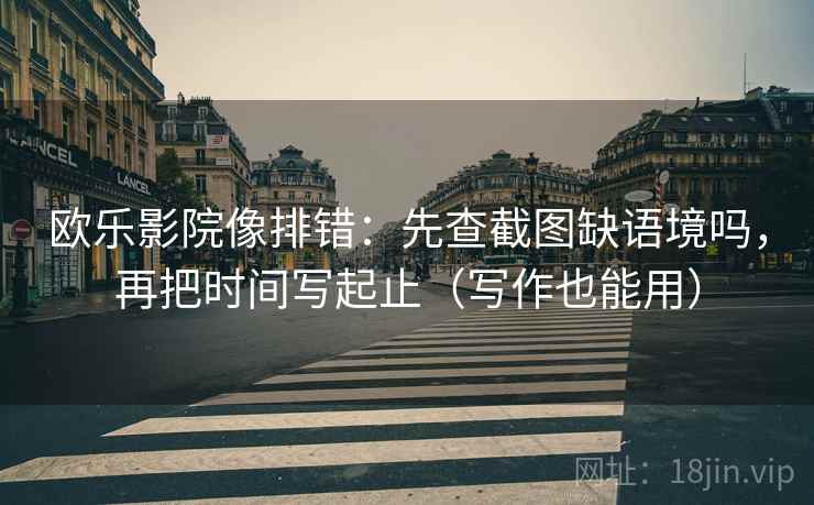 欧乐影院像排错：先查截图缺语境吗，再把时间写起止（写作也能用）