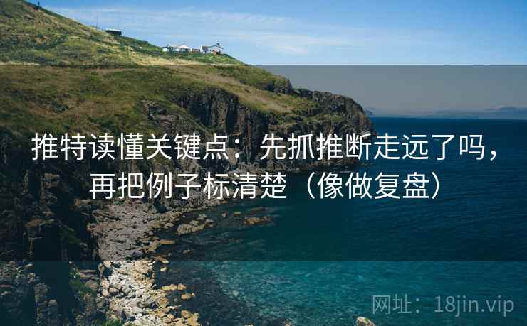 推特读懂关键点:先抓推断走远了吗,再把例子标清楚(像做复盘) 推特读懂关键点:先抓推断走远了吗,再把例子标清楚(像做复盘)