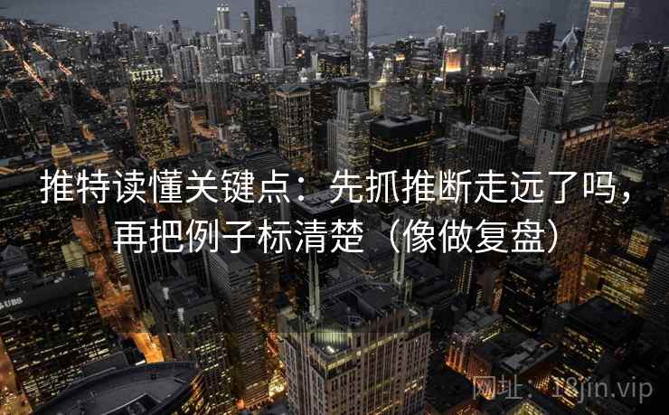 推特读懂关键点:先抓推断走远了吗,再把例子标清楚(像做复盘) 推特读懂关键点:先抓推断走远了吗,再把例子标清楚(像做复盘)