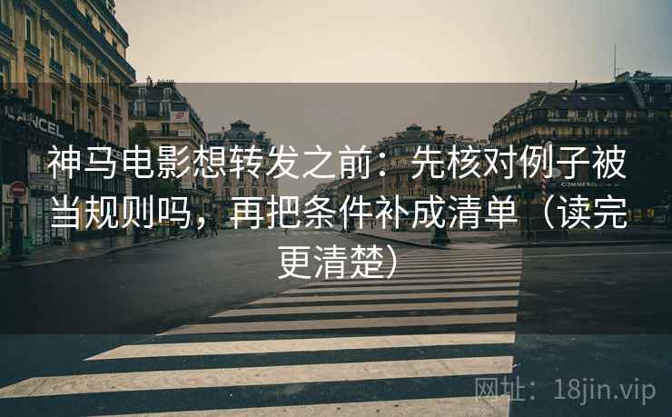 神马电影想转发之前:先核对例子被当规则吗,再把条件补成清单(读完更清楚) 神马电影想转发之前:先核对例子被当规则吗,再把条件补成清单(读完更清楚)