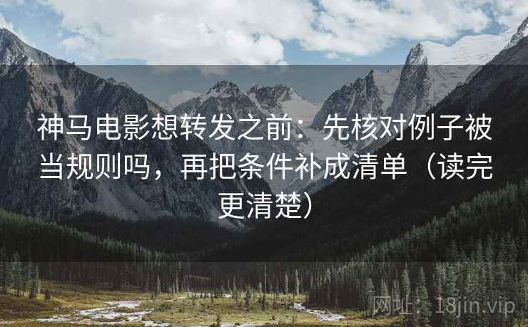 神马电影想转发之前:先核对例子被当规则吗,再把条件补成清单(读完更清楚) 神马电影想转发之前:先核对例子被当规则吗,再把条件补成清单(读完更清楚)