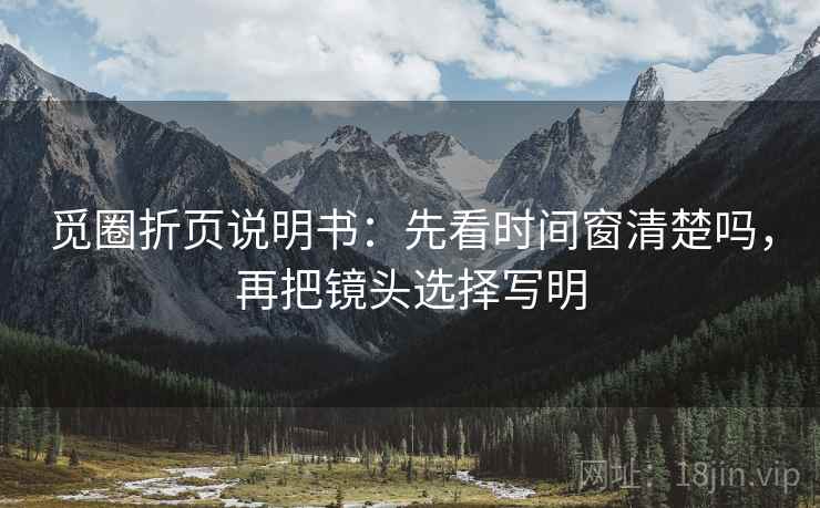 觅圈折页说明书:先看时间窗清楚吗,再把镜头选择写明 觅圈折页说明书:先看时间窗清楚吗,再把镜头选择写明