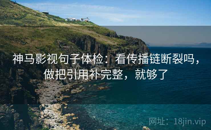 神马影视句子体检:看传播链断裂吗,做把引用补完整,就够了 神马影视句子体检:看传播链断裂吗,做把引用补完整,就够了