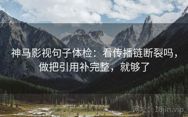 神马影视句子体检:看传播链断裂吗,做把引用补完整,就够了 神马影视句子体检:看传播链断裂吗,做把引用补完整,就够了