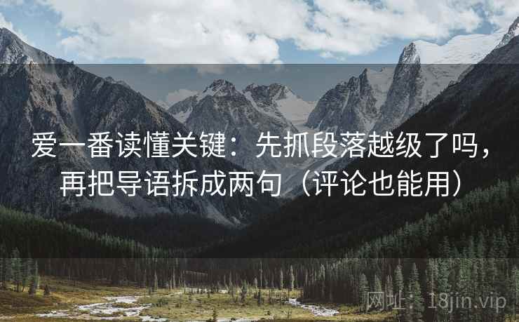爱一番读懂关键:先抓段落越级了吗,再把导语拆成两句(评论也能用) 爱一番读懂关键:先抓段落越级了吗,再把导语拆成两句(评论也能用)