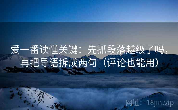 爱一番读懂关键:先抓段落越级了吗,再把导语拆成两句(评论也能用) 爱一番读懂关键:先抓段落越级了吗,再把导语拆成两句(评论也能用)