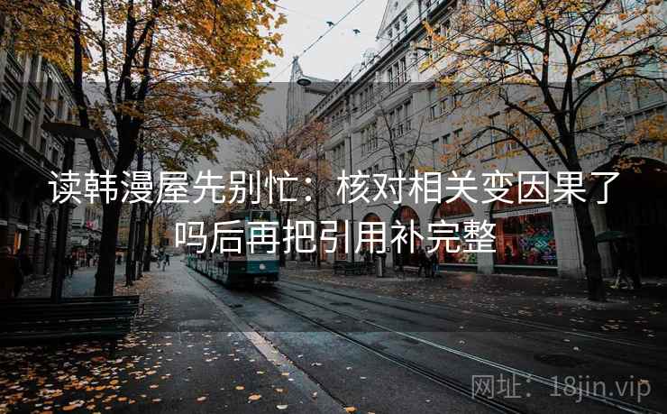 读韩漫屋先别忙:核对相关变因果了吗后再把引用补完整 读韩漫屋先别忙:核对相关变因果了吗后再把引用补完整
